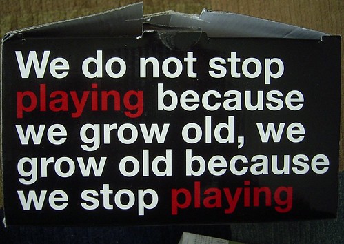 We do not stop playing because we grow old, we grow old because we stop playing